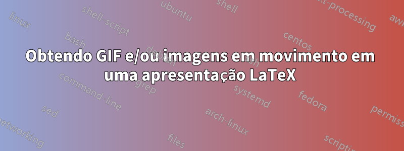 Obtendo GIF e/ou imagens em movimento em uma apresentação LaTeX