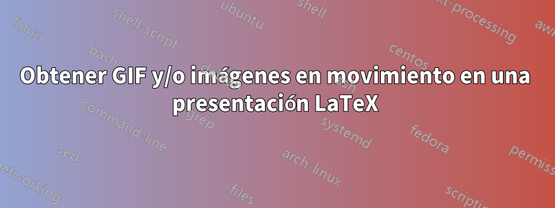 Obtener GIF y/o imágenes en movimiento en una presentación LaTeX