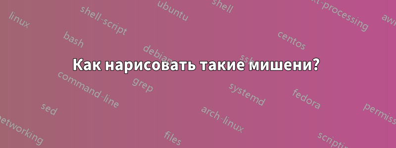 Как нарисовать такие мишени?