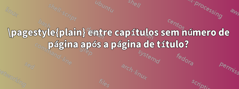 \pagestyle{plain} entre capítulos sem número de página após a página de título?