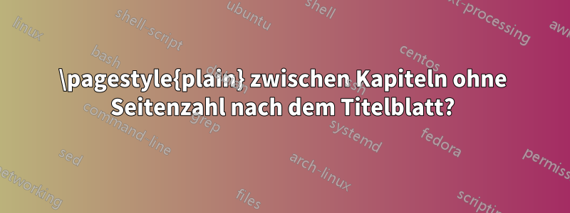 \pagestyle{plain} zwischen Kapiteln ohne Seitenzahl nach dem Titelblatt?