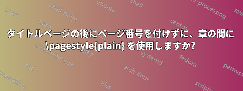 タイトルページの後にページ番号を付けずに、章の間に \pagestyle{plain} を使用しますか?