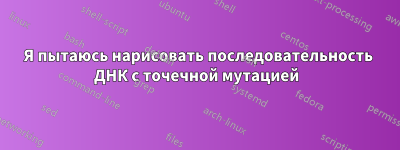 Я пытаюсь нарисовать последовательность ДНК с точечной мутацией 