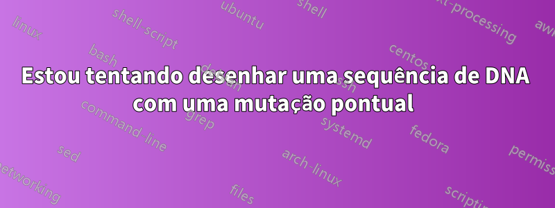 Estou tentando desenhar uma sequência de DNA com uma mutação pontual 