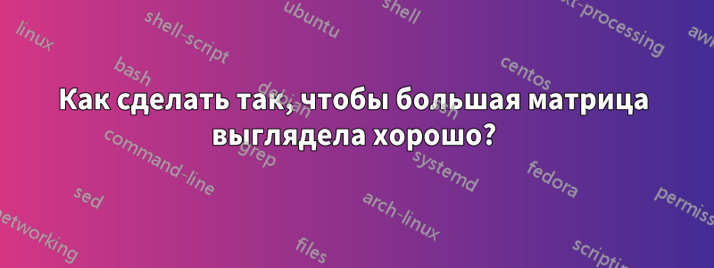 Как сделать так, чтобы большая матрица выглядела хорошо?