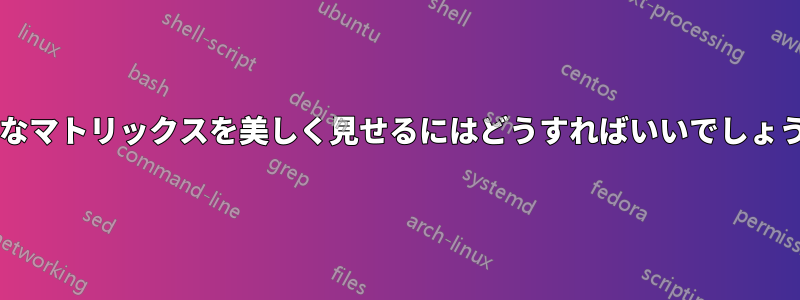 大きなマトリックスを美しく見せるにはどうすればいいでしょうか?