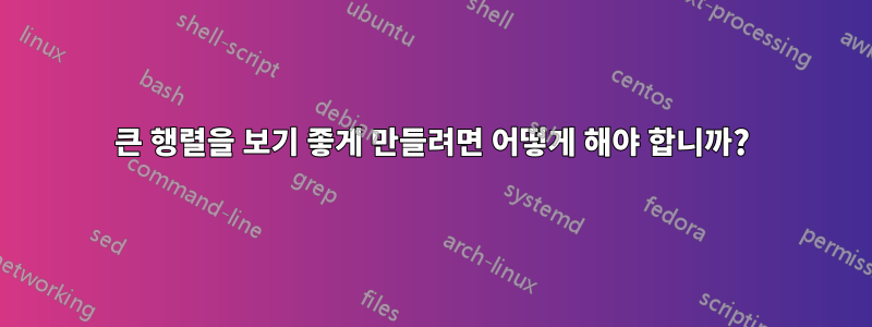 큰 행렬을 보기 좋게 만들려면 어떻게 해야 합니까?