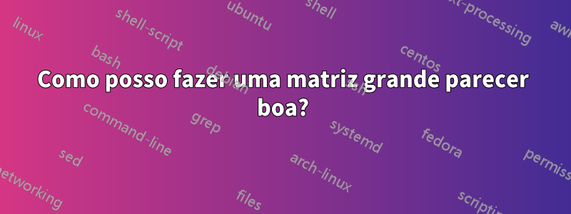 Como posso fazer uma matriz grande parecer boa?