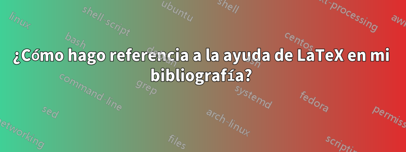 ¿Cómo hago referencia a la ayuda de LaTeX en mi bibliografía?