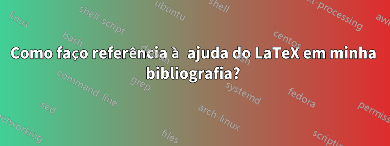 Como faço referência à ajuda do LaTeX em minha bibliografia?