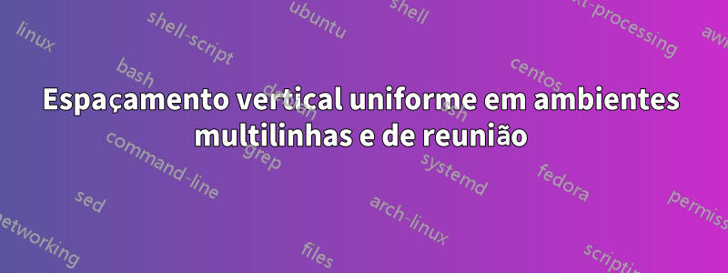 Espaçamento vertical uniforme em ambientes multilinhas e de reunião