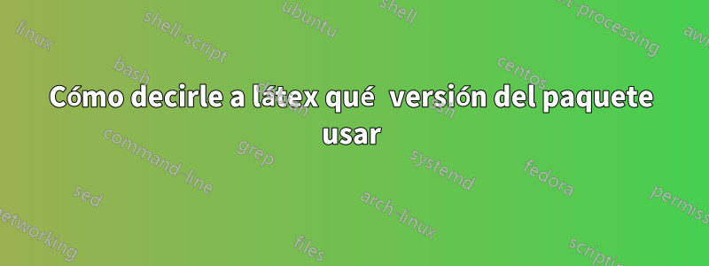 Cómo decirle a látex qué versión del paquete usar