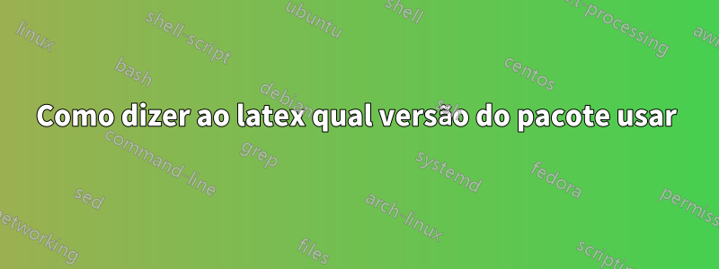 Como dizer ao latex qual versão do pacote usar