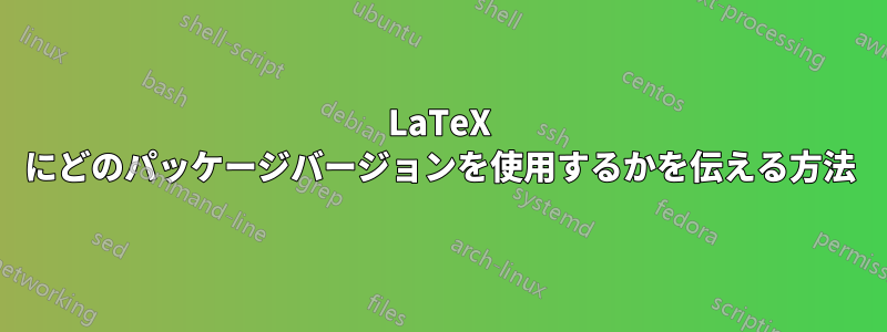 LaTeX にどのパッケージバージョンを使用するかを伝える方法