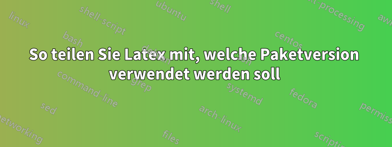 So teilen Sie Latex mit, welche Paketversion verwendet werden soll