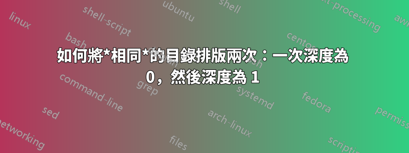 如何將*相同*的目錄排版兩次：一次深度為 0，然後深度為 1