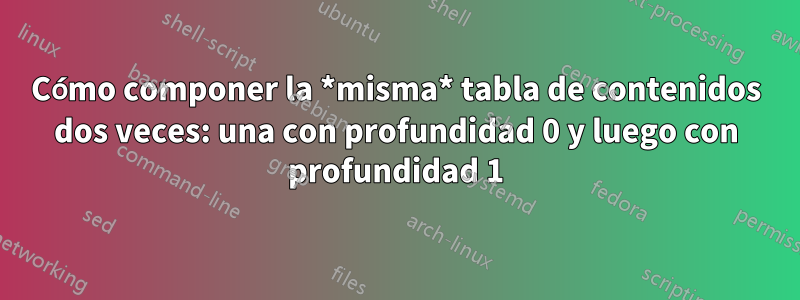 Cómo componer la *misma* tabla de contenidos dos veces: una con profundidad 0 y luego con profundidad 1