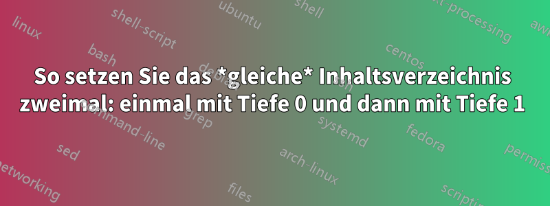 So setzen Sie das *gleiche* Inhaltsverzeichnis zweimal: einmal mit Tiefe 0 und dann mit Tiefe 1