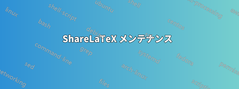 ShareLaTeX メンテナンス 