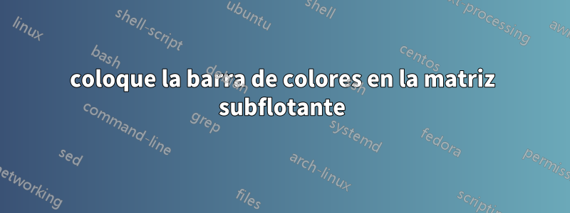 coloque la barra de colores en la matriz subflotante