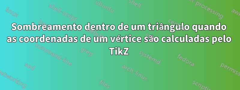 Sombreamento dentro de um triângulo quando as coordenadas de um vértice são calculadas pelo TikZ