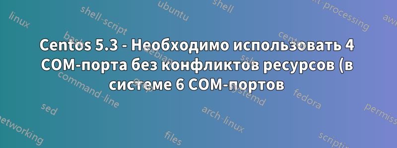 Centos 5.3 - Необходимо использовать 4 COM-порта без конфликтов ресурсов (в системе 6 COM-портов)
