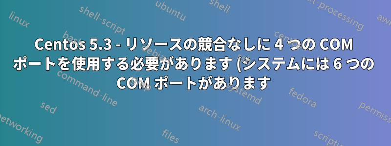 Centos 5.3 - リソースの競合なしに 4 つの COM ポートを使用する必要があります (システムには 6 つの COM ポートがあります)