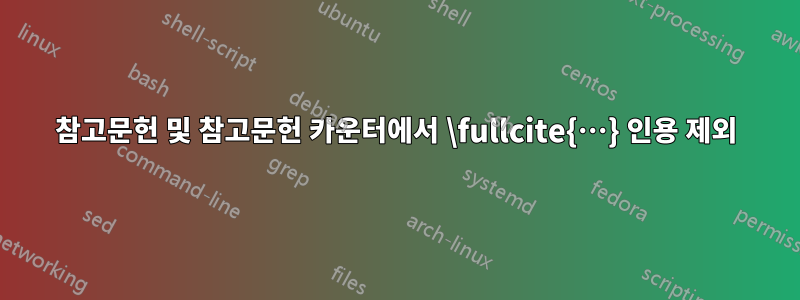 참고문헌 및 참고문헌 카운터에서 \fullcite{…} 인용 제외