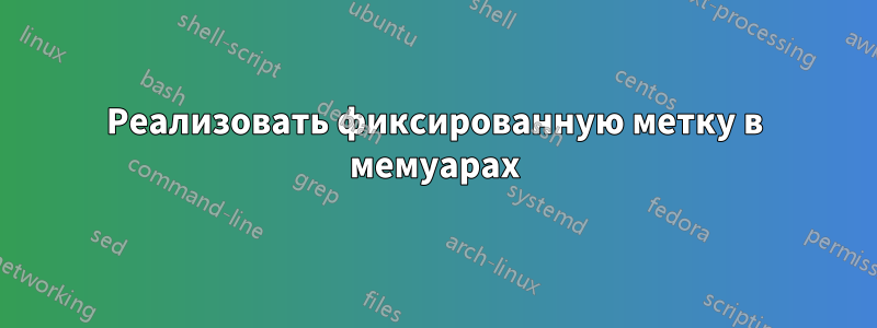 Реализовать фиксированную метку в мемуарах