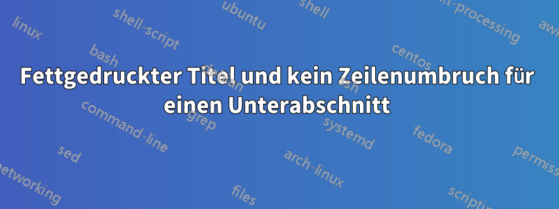 Fettgedruckter Titel und kein Zeilenumbruch für einen Unterabschnitt