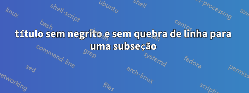 título sem negrito e sem quebra de linha para uma subseção