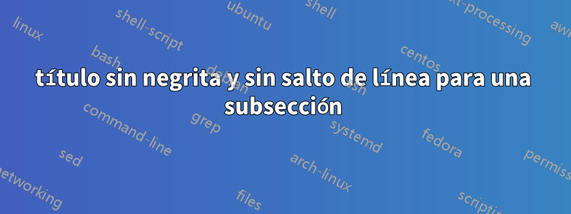 título sin negrita y sin salto de línea para una subsección