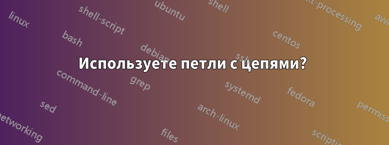 Используете петли с цепями?