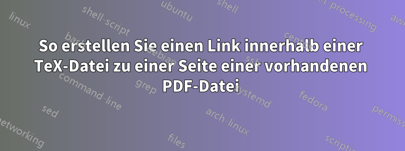 So erstellen Sie einen Link innerhalb einer TeX-Datei zu einer Seite einer vorhandenen PDF-Datei