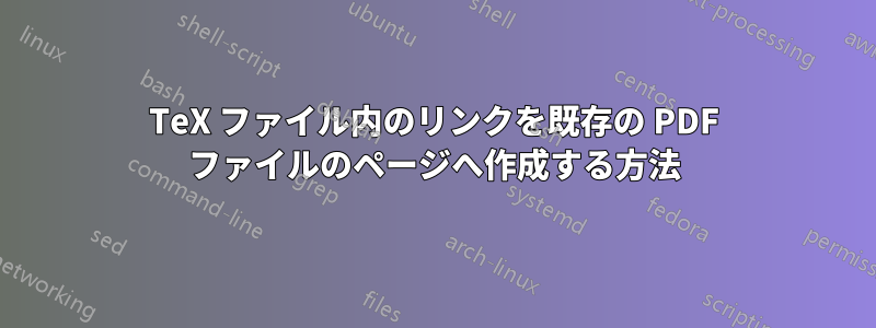 TeX ファイル内のリンクを既存の PDF ファイルのページへ作成する方法