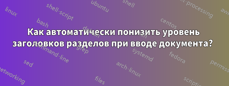 Как автоматически понизить уровень заголовков разделов при вводе документа? 