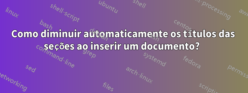 Como diminuir automaticamente os títulos das seções ao inserir um documento? 