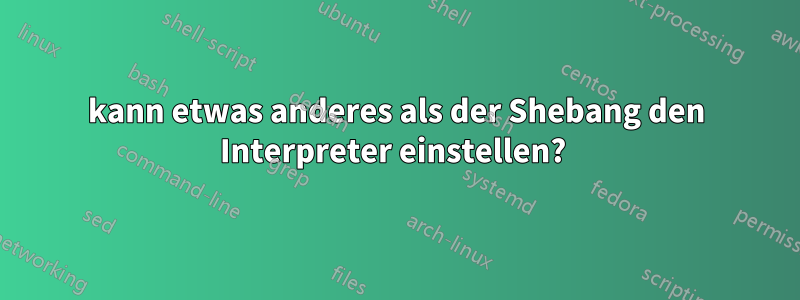 kann etwas anderes als der Shebang den Interpreter einstellen? 