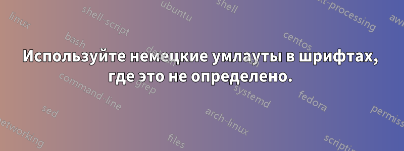 Используйте немецкие умлауты в шрифтах, где это не определено.