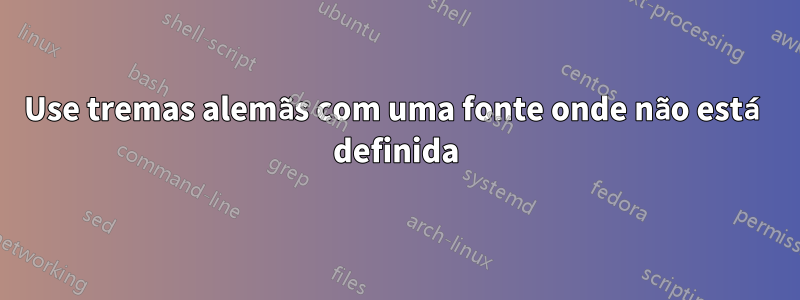 Use tremas alemãs com uma fonte onde não está definida