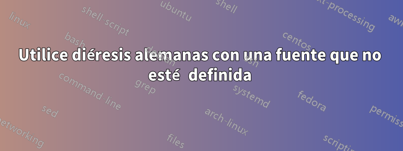 Utilice diéresis alemanas con una fuente que no esté definida