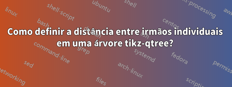 Como definir a distância entre irmãos individuais em uma árvore tikz-qtree?