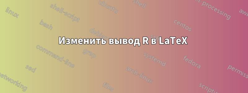 Изменить вывод R в LaTeX