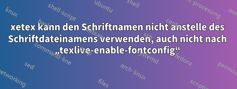 xetex kann den Schriftnamen nicht anstelle des Schriftdateinamens verwenden, auch nicht nach „texlive-enable-fontconfig“