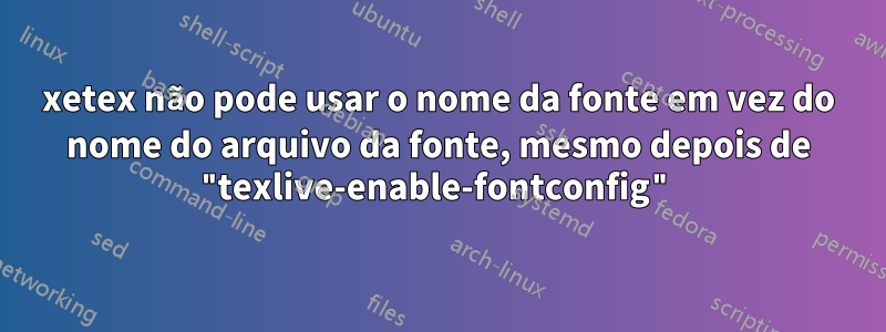 xetex não pode usar o nome da fonte em vez do nome do arquivo da fonte, mesmo depois de "texlive-enable-fontconfig"