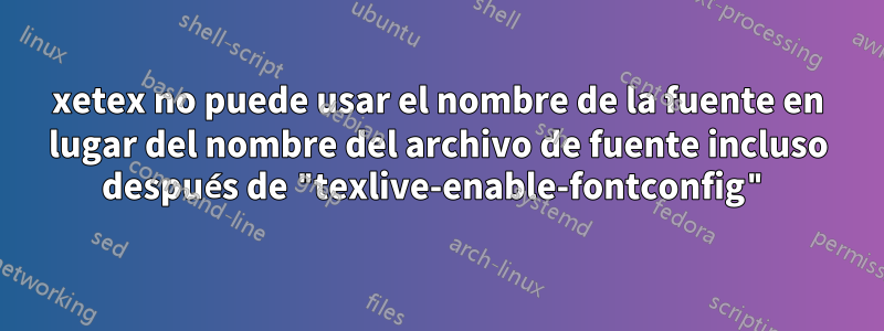 xetex no puede usar el nombre de la fuente en lugar del nombre del archivo de fuente incluso después de "texlive-enable-fontconfig"