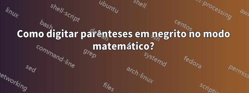 Como digitar parênteses em negrito no modo matemático?