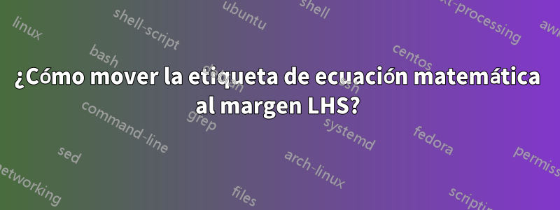 ¿Cómo mover la etiqueta de ecuación matemática al margen LHS?