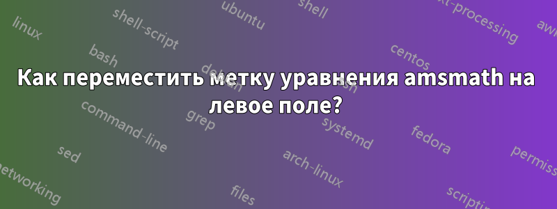 Как переместить метку уравнения amsmath на левое поле?