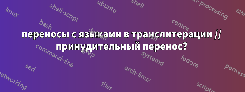 переносы с языками в транслитерации // принудительный перенос?